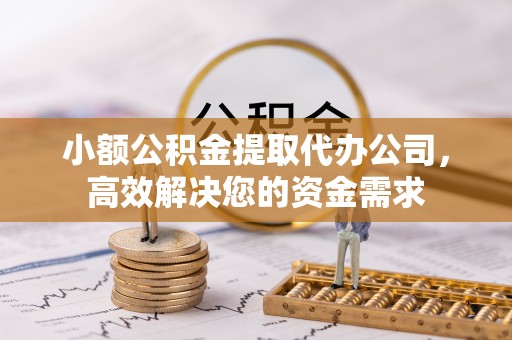 汉南小额公积金提取代办公司，高效解决您的资金需求