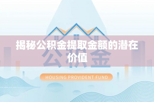 汉南揭秘公积金提取金额的潜在价值