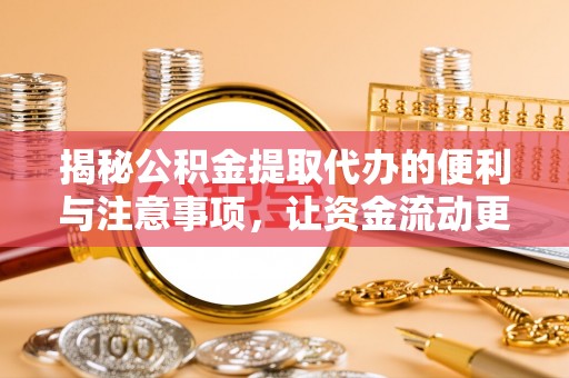 汉南揭秘公积金提取代办的便利与注意事项，让资金流动更高效