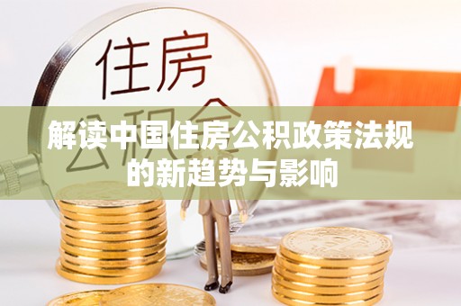 汉南解读中国住房公积政策法规的新趋势与影响