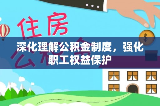 汉南深化理解公积金制度，强化职工权益保护