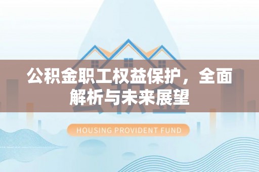 汉南公积金职工权益保护，全面解析与未来展望