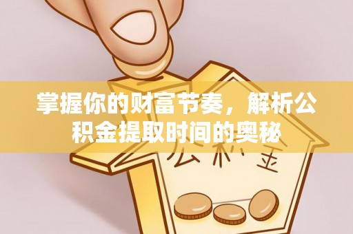 汉南掌握你的财富节奏，解析公积金提取时间的奥秘