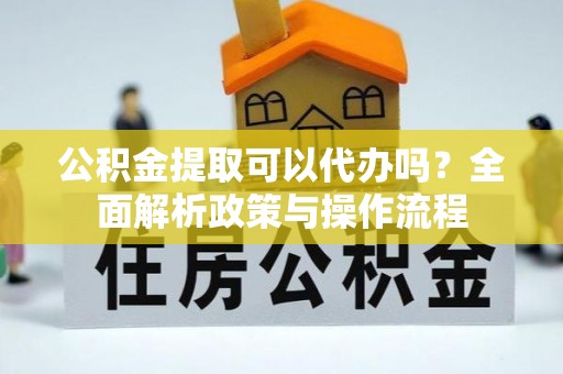 汉南公积金提取可以代办吗？全面解析政策与操作流程