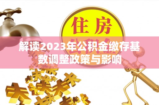 汉南解读2023年公积金缴存基数调整政策与影响