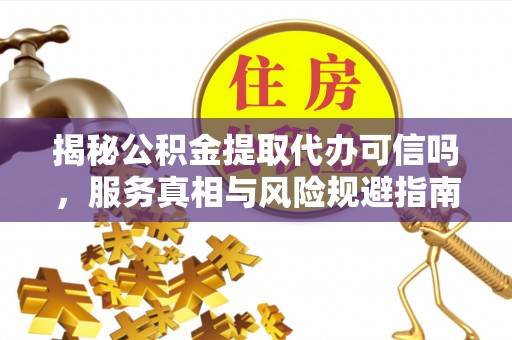 汉南揭秘公积金提取代办可信吗，服务真相与风险规避指南