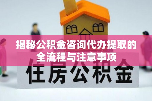 汉南揭秘公积金咨询代办提取的全流程与注意事项