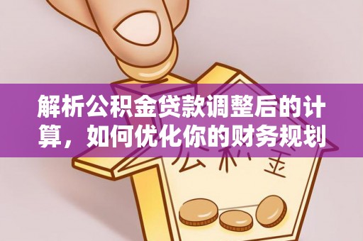 汉南解析公积金贷款调整后的计算，如何优化你的财务规划