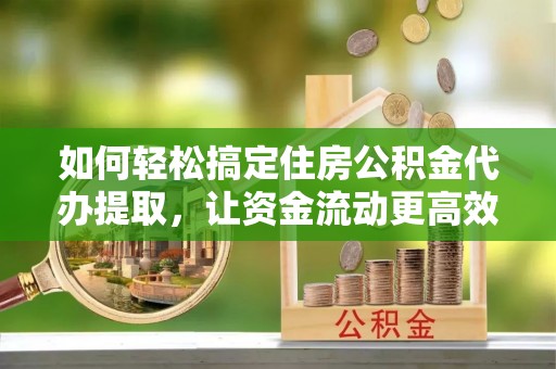 汉南如何轻松搞定住房公积金代办提取，让资金流动更高效