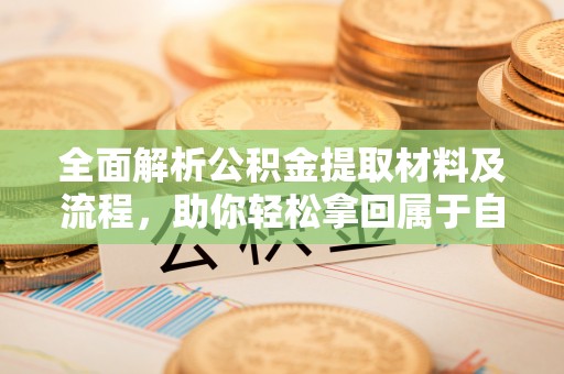 汉南全面解析公积金提取材料及流程，助你轻松拿回属于自己的钱