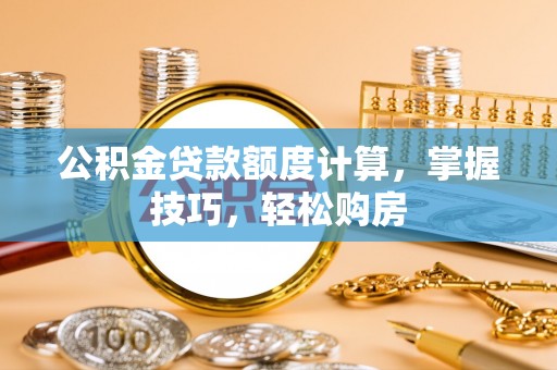 汉南公积金贷款额度计算，掌握技巧，轻松购房