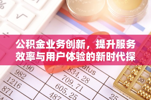汉南公积金业务创新，提升服务效率与用户体验的新时代探索