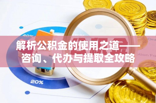 汉南解析公积金的使用之道——咨询、代办与提取全攻略