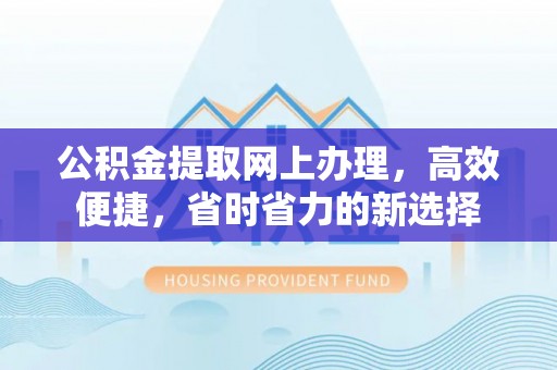 汉南公积金提取网上办理，高效便捷，省时省力的新选择