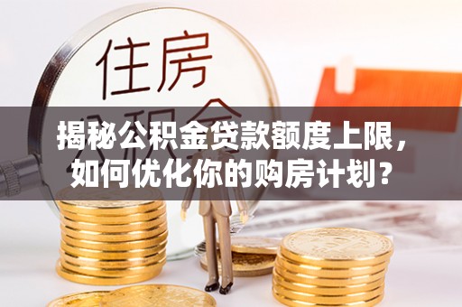 汉南揭秘公积金贷款额度上限，如何优化你的购房计划？