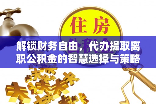 汉南解锁财务自由，代办提取离职公积金的智慧选择与策略