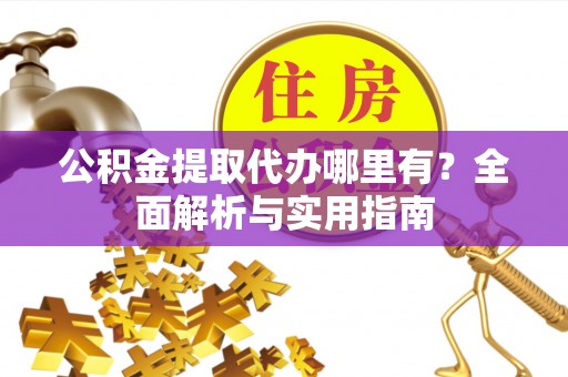 汉南公积金提取代办哪里有？全面解析与实用指南