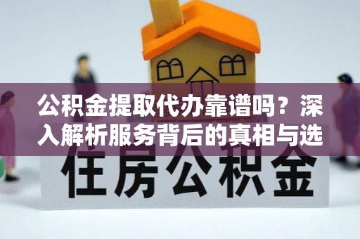汉南公积金提取代办靠谱吗？深入解析服务背后的真相与选择指南
