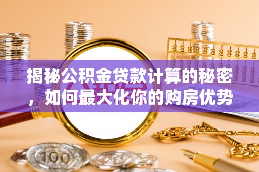 汉南揭秘公积金贷款计算的秘密，如何最大化你的购房优势