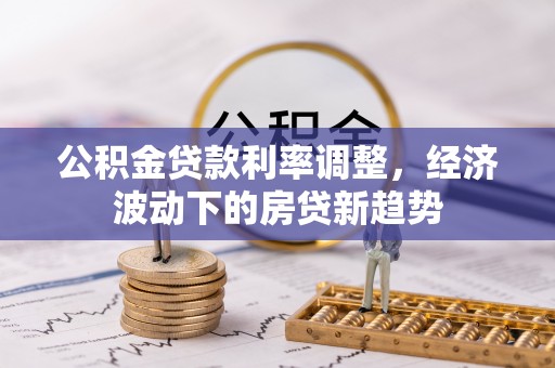 汉南公积金贷款利率调整，经济波动下的房贷新趋势