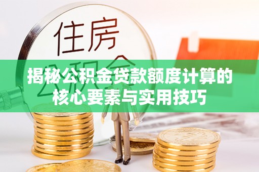 汉南揭秘公积金贷款额度计算的核心要素与实用技巧