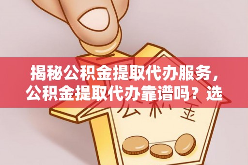 汉南揭秘公积金提取代办服务，公积金提取代办靠谱吗？选择需谨慎