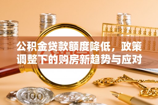 汉南公积金贷款额度降低，政策调整下的购房新趋势与应对策略