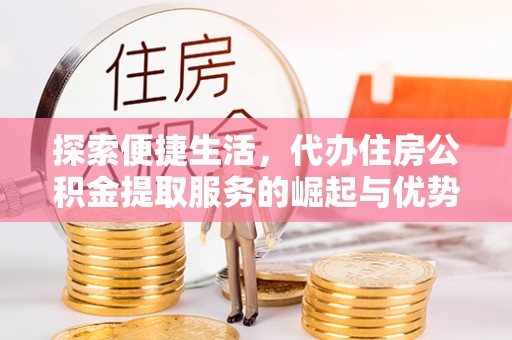 汉南探索便捷生活，代办住房公积金提取服务的崛起与优势