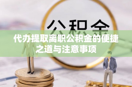 汉南代办提取离职公积金的便捷之道与注意事项