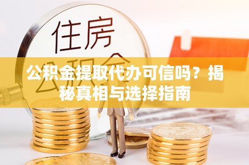汉南公积金提取代办可信吗？揭秘真相与选择指南