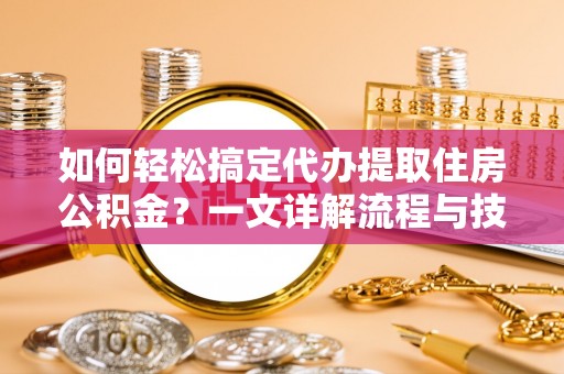 汉南如何轻松搞定代办提取住房公积金？一文详解流程与技巧