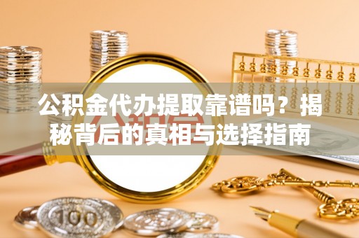 汉南公积金代办提取靠谱吗？揭秘背后的真相与选择指南