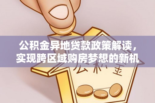 汉南公积金异地贷款政策解读，实现跨区域购房梦想的新机遇