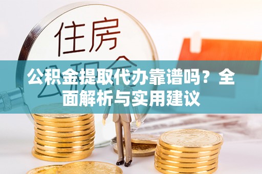 汉南公积金提取代办靠谱吗？全面解析与实用建议