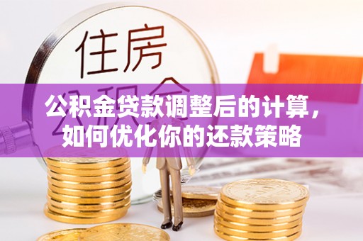 汉南公积金贷款调整后的计算，如何优化你的还款策略