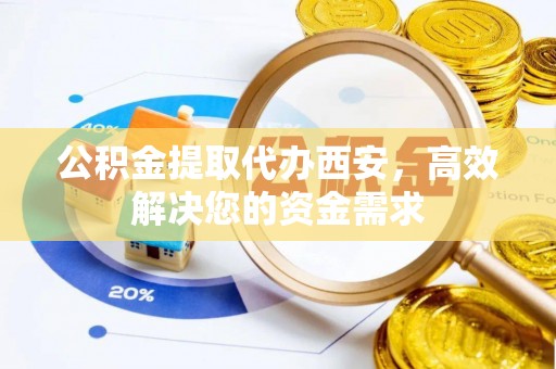 汉南公积金提取代办西安，高效解决您的资金需求