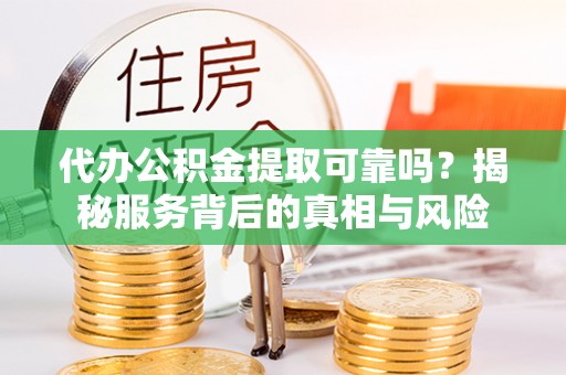 汉南代办公积金提取可靠吗？揭秘服务背后的真相与风险