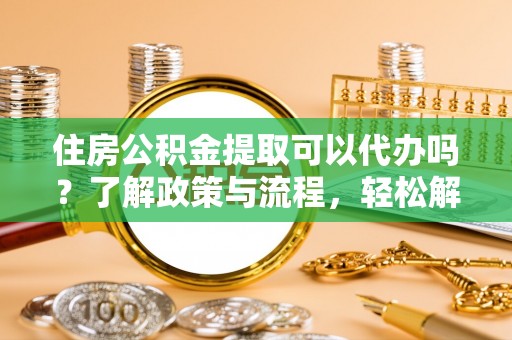 汉南住房公积金提取可以代办吗？了解政策与流程，轻松解决疑惑