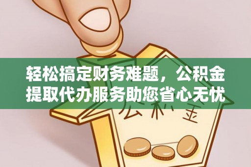 汉南轻松搞定财务难题，公积金提取代办服务助您省心无忧