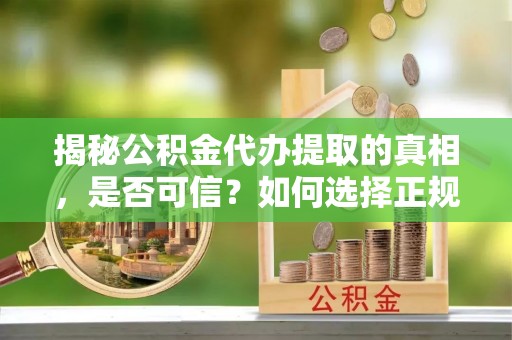 汉南揭秘公积金代办提取的真相，是否可信？如何选择正规服务？