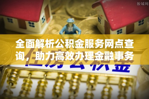 汉南全面解析公积金服务网点查询，助力高效办理金融事务
