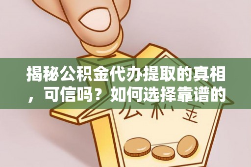 汉南揭秘公积金代办提取的真相，可信吗？如何选择靠谱的服务商？
