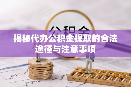 汉南揭秘代办公积金提取的合法途径与注意事项