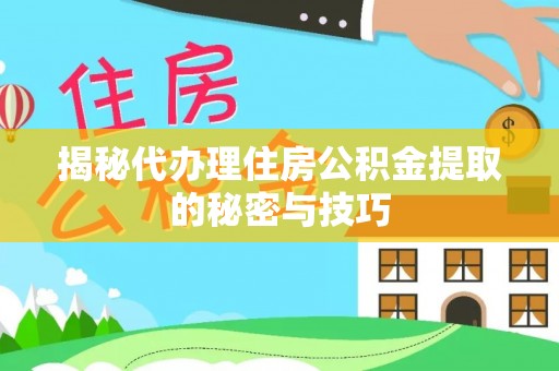 汉南揭秘代办理住房公积金提取的秘密与技巧