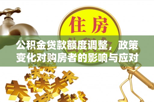 汉南公积金贷款额度调整，政策变化对购房者的影响与应对策略