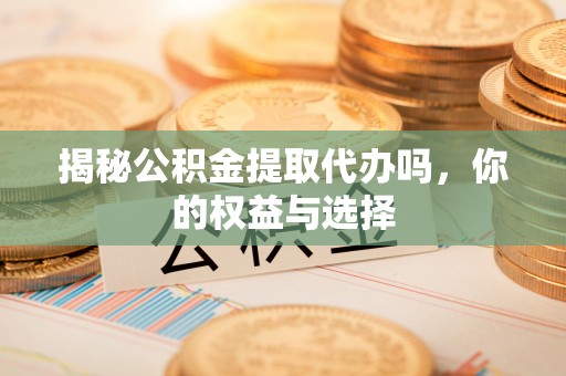 汉南揭秘公积金提取代办吗，你的权益与选择