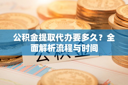 汉南公积金提取代办要多久？全面解析流程与时间