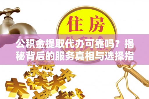汉南公积金提取代办可靠吗？揭秘背后的服务真相与选择指南