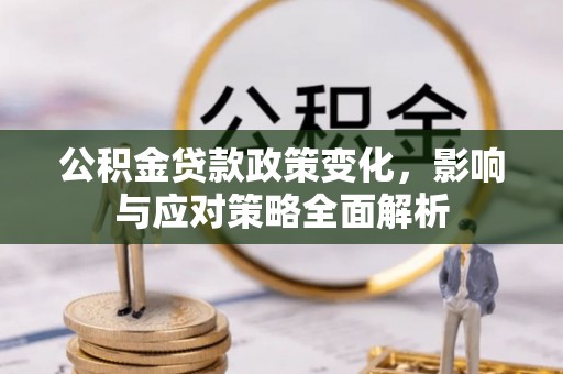 汉南公积金贷款政策变化，影响与应对策略全面解析