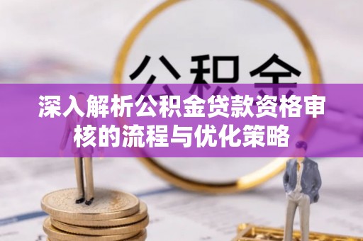 汉南深入解析公积金贷款资格审核的流程与优化策略